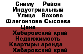 Сниму  › Район ­ Индустриальный › Улица ­ Вахова,Флегонтова,Сысоева › Цена ­ 21 000 - Хабаровский край Недвижимость » Квартиры аренда   . Хабаровский край